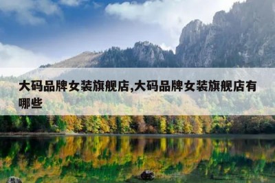 大码品牌女装旗舰店,大码品牌女装旗舰店有哪些