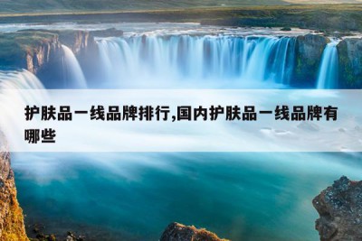 护肤品一线品牌排行,国内护肤品一线品牌有哪些