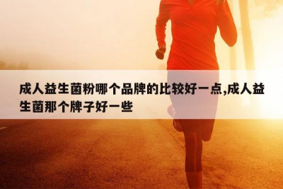 成人益生菌粉哪个品牌的比较好一点,成人益生菌那个牌子好一些
