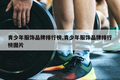 青少年服饰品牌排行榜,青少年服饰品牌排行榜图片