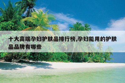 十大高端孕妇护肤品排行榜,孕妇能用的护肤品品牌有哪些