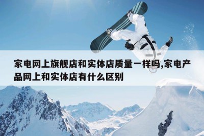 家电网上旗舰店和实体店质量一样吗,家电产品网上和实体店有什么区别