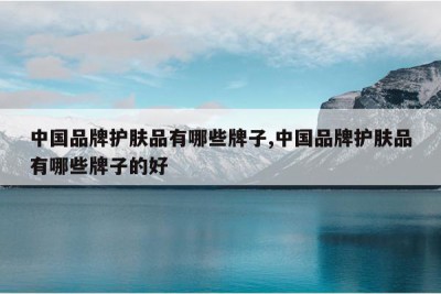 中国品牌护肤品有哪些牌子,中国品牌护肤品有哪些牌子的好