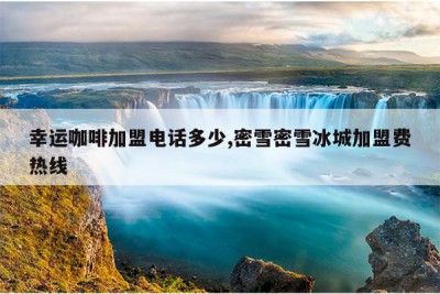 幸运咖啡加盟电话多少,密雪密雪冰城加盟费热线